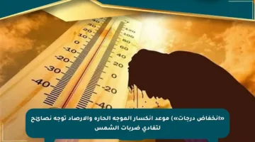 «انخفاض درجات») موعد انكسار الموجة الحارة والأرصاد توجه نصائح لتفادي ضربات الشمس